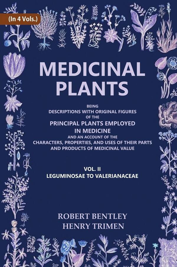 Medicinal Plants: Being Descriptions with Original Figures of the Principal Plants Employed in Medicine and an Account of the Characters, Properties, and Uses of their Parts and Products of Medicinal Value (Leguminosae to Valerianaceae)