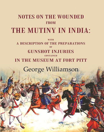 Notes on the Wounded from the Mutiny in India With a Description of the Preparations of Gunshot Injuries Contained in the Museum at Fort Pitt