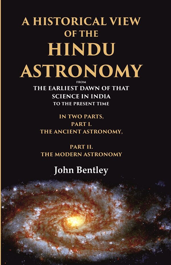 A Historical View of the Hindu Astronomy From the Earliest Dawn of that Science in India to the Present Time, In Two Parts, Part I. The Ancient Astronomy, Part II. The Modern Astronomy