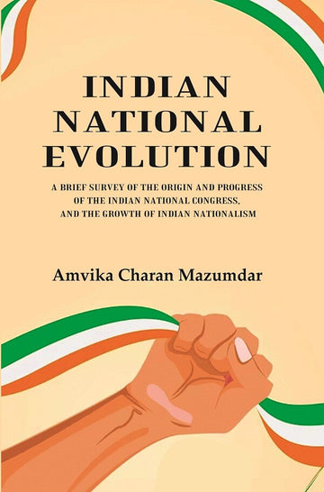 Indian National Evolution A Brief Survey of the Origin and Progress of the Indian National Congress, and the Growth of Indian Nationalism