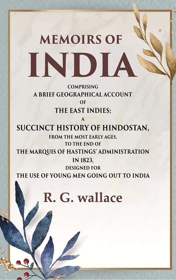 Memoirs of India Comprising a Brief Geographical Account of the East Indies; A Succinct History of Hindostan, from the Most Early Ages, to the End of the marquis of Hastings’ Administration in 1823, Designed for the Use of Young Men Going out to India