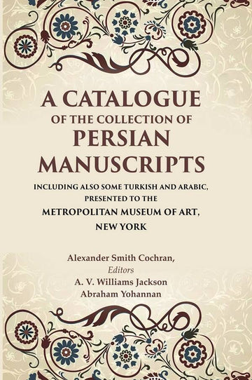 A Catalogue of the Collection of Persian Manuscripts Including Also Some Turkish and Arabic, Presented to the Metropolitan Museum of Art, New York