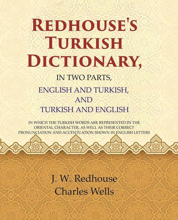 Redhouse's Turkish Dictionary, In two parts, English and Turkish, and Turkish and English: In which the Turkish Words are Represented in the Oriental character, as well as their Correct Pronunciation and Accentuation Shown in English Letters