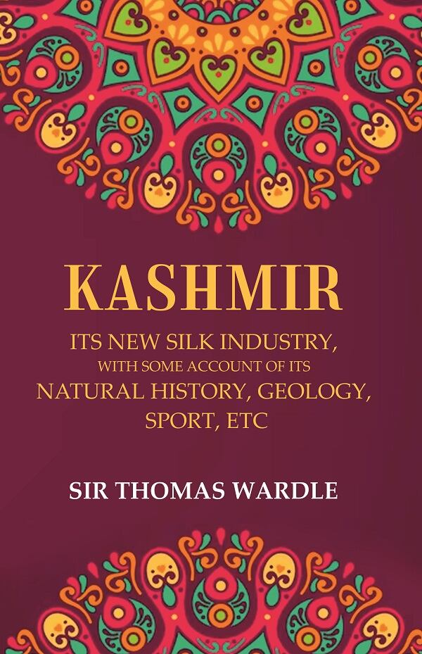 Kashmir Its New Silk Industry, with Some Account of its Natural History, Geology, Sport, Etc