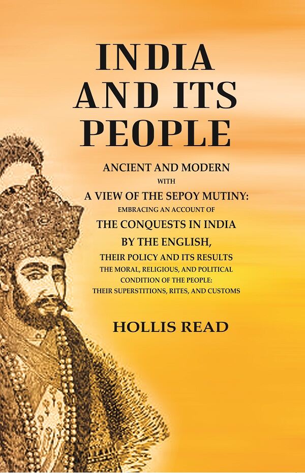 India and its People Ancient and Modern with a View of the Sepoy Mutiny Embracing an Account of the Conquests in India by The English their Policy and its Results the Moral, Religious, and Political Condition of the People their Superstitions, Rites, and