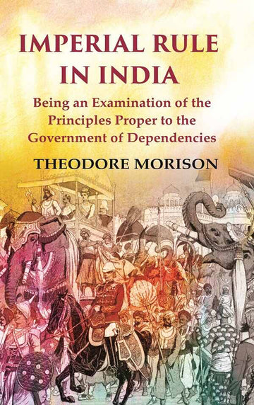 Imperial Rule in India Being an Examination of the Principles Proper to the Government of Dependencies