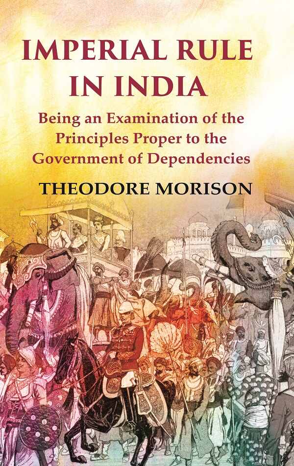 Imperial Rule in India Being an Examination of the Principles Proper to the Government of Dependencies