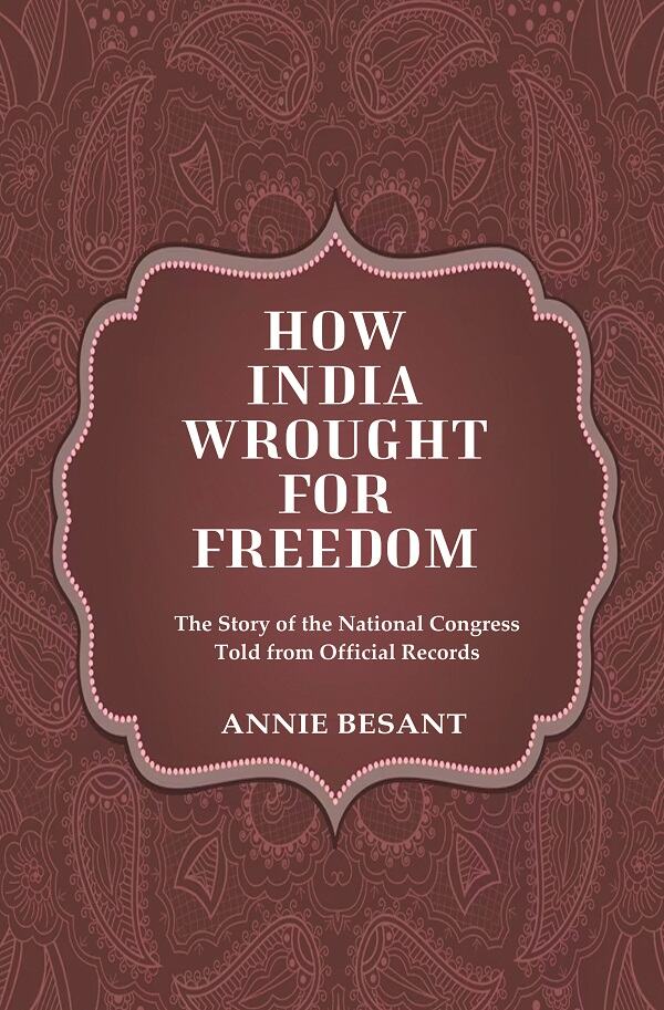 How India Wrought For Freedom The Story of the National Congress Told from Official Records