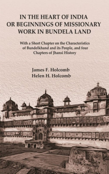 In the Heart of India or Beginnings of Missionary Work in Bundela Land: With a Short Chapter on the Characteristics of Bundelkhand and its People, and four Chapters of Jhansi History