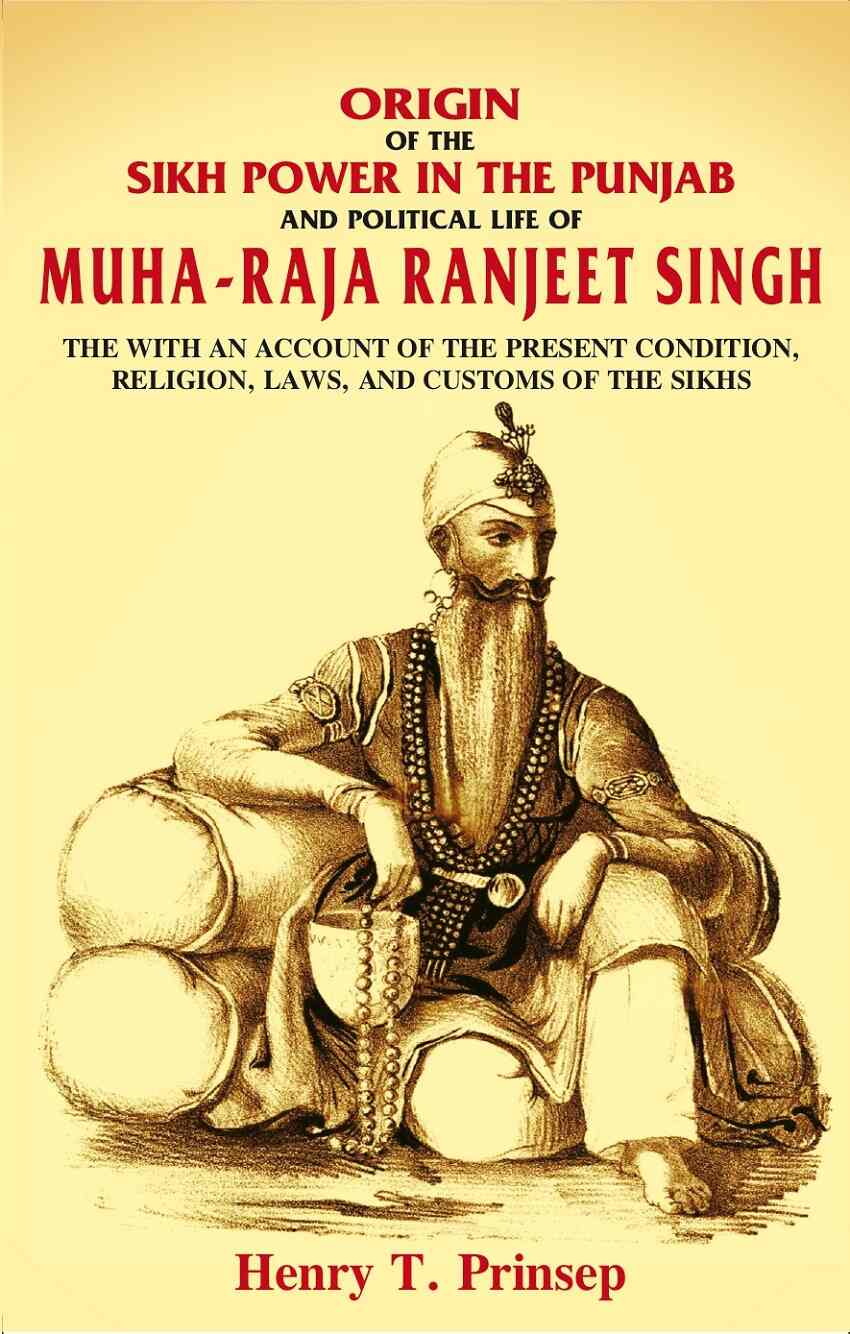 Origin of the Sikh Power in the Punjab and Political Life of Muha-Raja Ranjeet Singh: With an Account of the Present Condition, Religion, Laws, and Customs of the Sikhs
