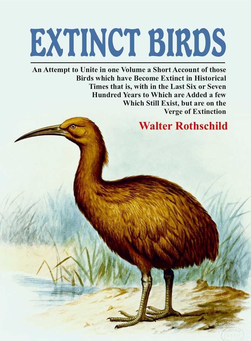 Extinct Birds: An Attempt to Unite in one Volume a Short Account of those Birds which have become Extinct in Historical Times that is, with in the Last Six or Seven Hundred Years to Which are Added a few Which Still Exist, but are on the Verge of Extincti