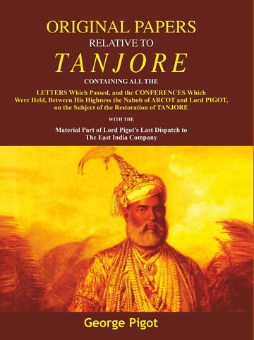 Original Papers Relative to Tanjore: Containing All the Letters Which Passed, and the Conferences Which were Held, Between His Highness the Nabob of Arcot and Lord Pigot, on the Subject of the Restoration of Tanjore with the Material Part of Lord Pigot's