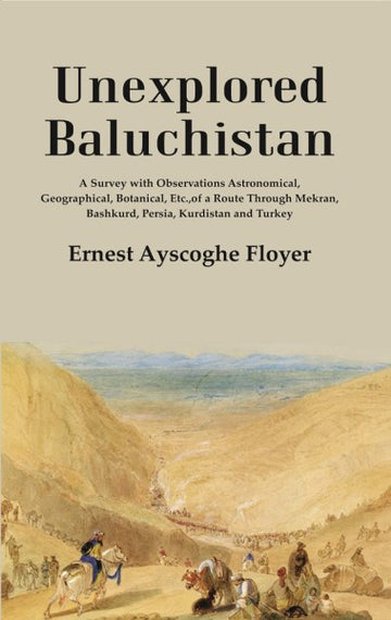 Unexplored Baluchistan: A Survey with Observations Astronomical, Geographical, Botanical, Etc., of a Route Through Mekran, Bashkurd, Persia, Kurdistan and Turkey