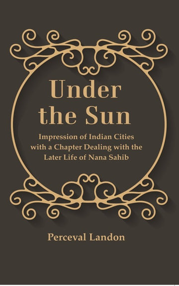 Under the Sun: Impression of Indian Cities with a Chapter Dealing with the Later Life of Nana Sahib