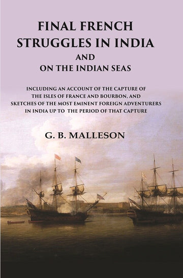 Final French Struggles in India And on the Indian Seas Including an Account of the Capture of the Isles of France and Bourbon, and Sketches of the most Eminent Foreign Adventurers in India up to the Period of that Capture