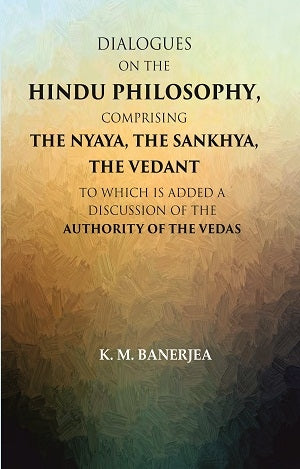 Dialogues on the Hindu Philosophy, Comprising the Nyaya, the Sankhya, the Vedant: To which is added a Discussion of the Authority of the Vedas