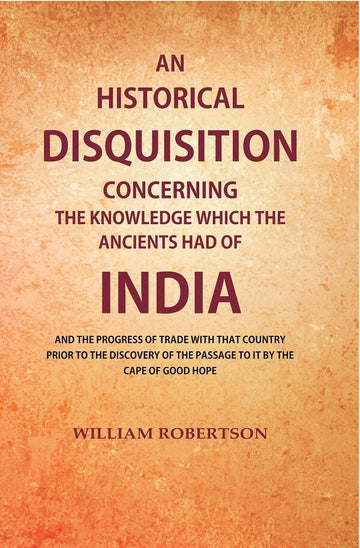 An Historical Disquisition Concerning the Knowledge which the Ancients had of India: And the Progress of Trade with that Country Prior to the Discovery of the Passage to it by the Cape of Good Hope