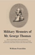 Military Memoirs of Mr. George Thomas: Who, by Extraordinary Talents and Enterprise, Rose from an Obscure Situation to the Rank of a General, in the Service of the Native Powers in the North-West of India