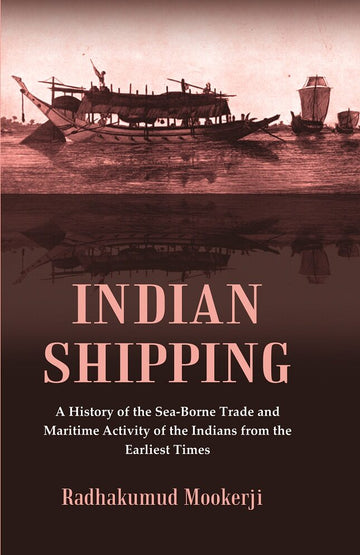 Indian Shipping : A History of the Sea-Borne Trade and Maritime Activity of the Indians from the Earliest Times