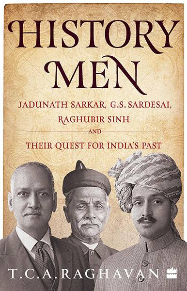 History Men : Jadunath Sarkar, G.S. Sardesai, Raghubir Sinh and Their Quest for India's Past