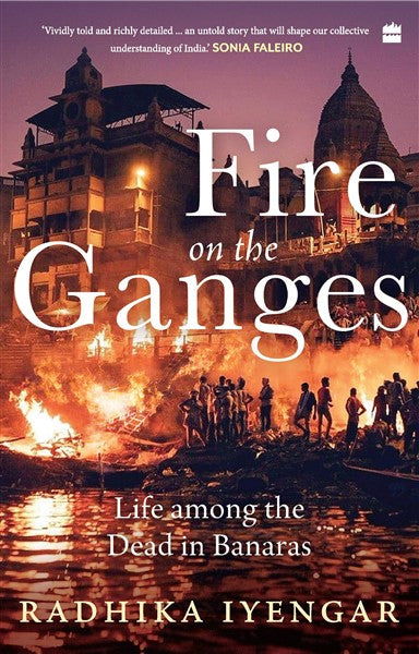Fire On The Ganges : Life Among the Dead in Banaras