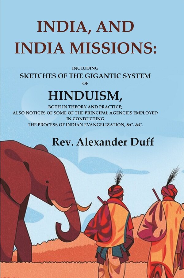 India, and India Missions: Including Sketches of the Gigantic System of Hinduism, Both in Theory and Practice; Also Notices of Some of the Principal Agencies Employed in Conducting the Process of Indian Evangelization, &c. &c.