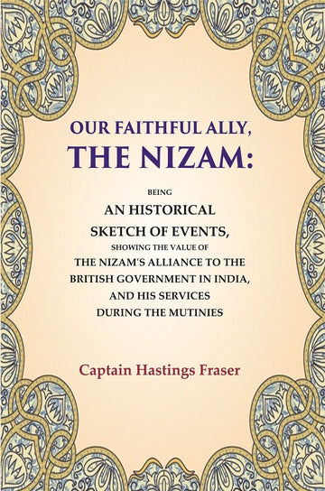 Our Faithful Ally, the Nizam: Being an Historical Sketch of Events, Showing the Value of the Nizam's Alliance to the British Government in India, and His Services During the Mutinies