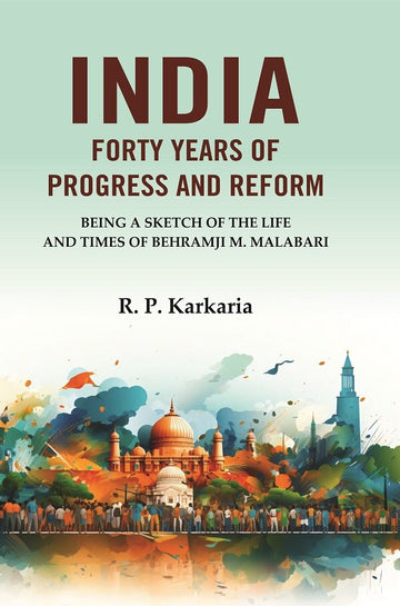 India Forty Years of Progress and Reform: Being a Sketch of the Life and Times of Behramji M. Malabari