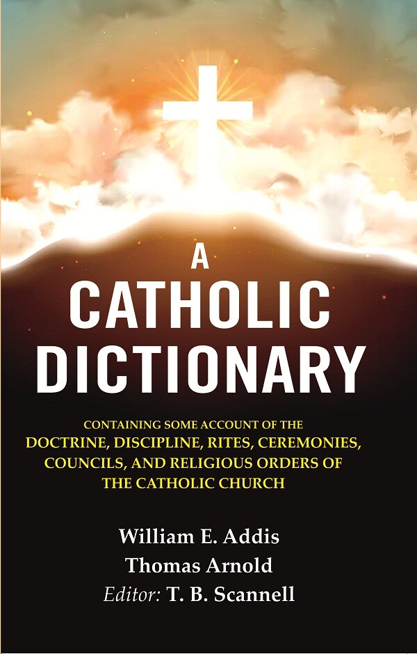 A Catholic Dictionary: Containing Some Account of the Doctrine, Discipline, Rites, Ceremonies, Councils, and Religious Orders of the Catholic Church
