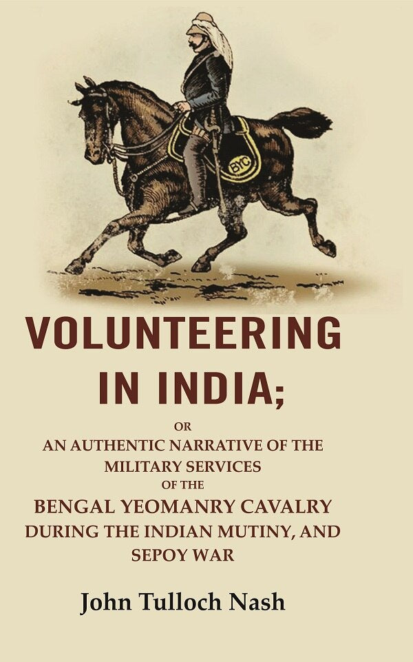 Volunteering In India: Or An Authentic Narrative Of The Military Services Of The Bengal Yeomanry Cavalry During The Indian Mutiny, And Sepoy War