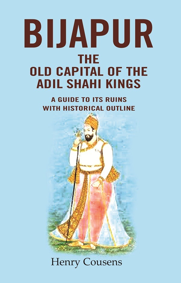 Bijapur the Old Capital of the Adil Shahi Kings: A Guide to its Ruins with Historical Outline