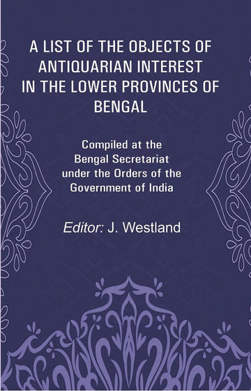 A List of the Objects of Antiquarian Interest in the Lower Provinces of Bengal: Compiled at the Bengal Secretariat under the Orders of the Government of India