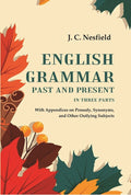 English Grammar Past and Present: With Appendices on Prosody, Synonyms, and Other Outlying Subjects, In three Parts