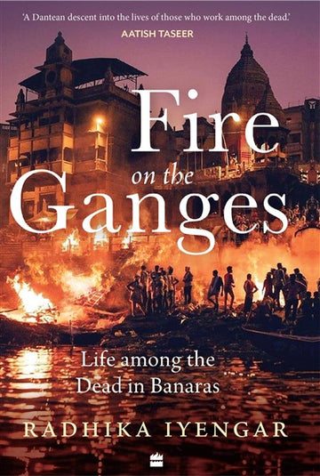 Fire On The Ganges : Life Among the Dead in Banaras