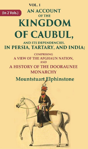 An Account of the Kingdom of Caubul, and its Dependencies, in Persia, Tartary, and India: Comprising a View of the Afghaun Nation, and A History of the Dooraunee Monarchy