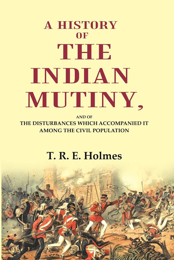A History of the Indian Mutiny: And of the Disturbances which Accompanied it among the Civil Population