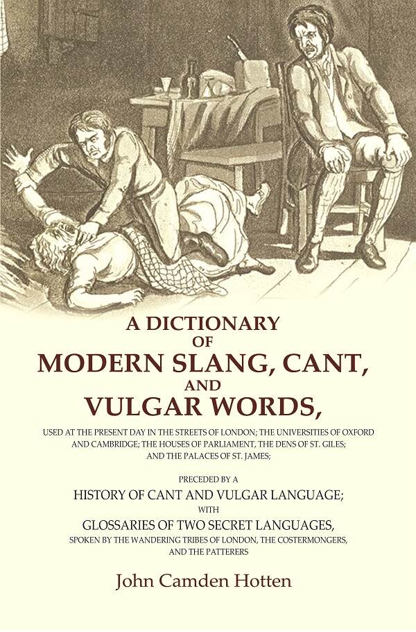 A Dictionary of Modern Slang, Cant, and Vulgar Words: Used at the Present Day in the Streets of London; the Universities of Oxford and Cambridge; the Houses of Parliament, the Dens of St. Giles; and the Palaces of St. James; Preceded by a History of Cant