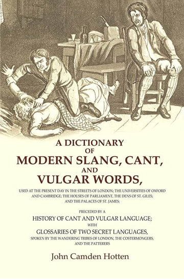 A Dictionary of Modern Slang, Cant, and Vulgar Words: Used at the Present Day in the Streets of London; the Universities of Oxford and Cambridge; the Houses of Parliament, the Dens of St. Giles; and the Palaces of St. James; Preceded by a History of Cant