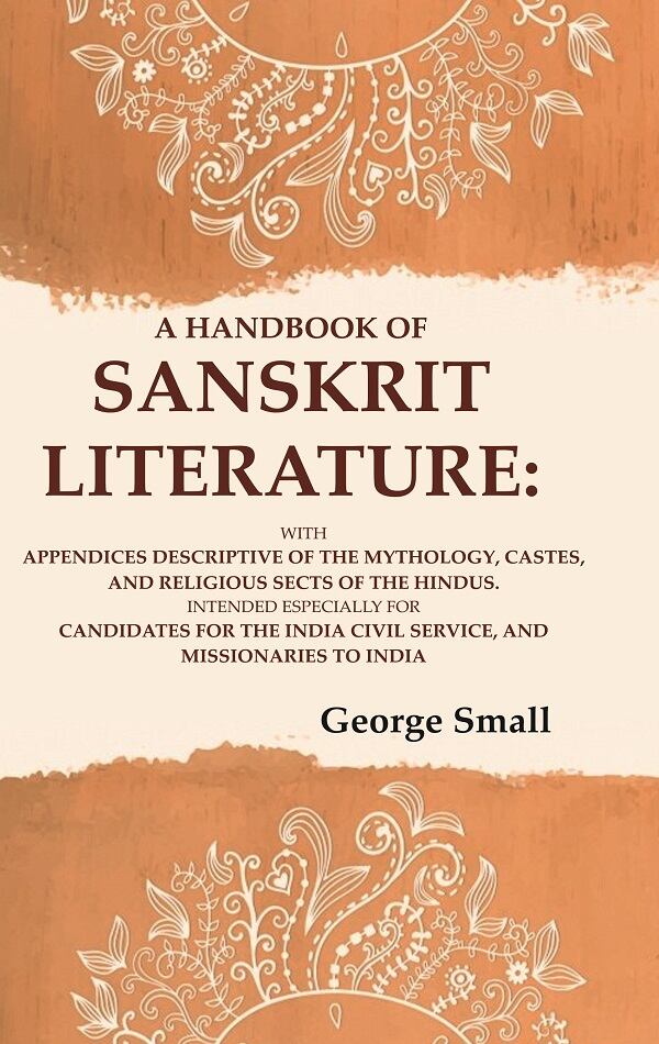 A Handbook of Sanskrit Literature: With Appendices Descriptive of the Mythology, Castes, and Religious Sects of the Hindus. Intended Especially for Candidates for the India Civil Service, and Missionaries to India