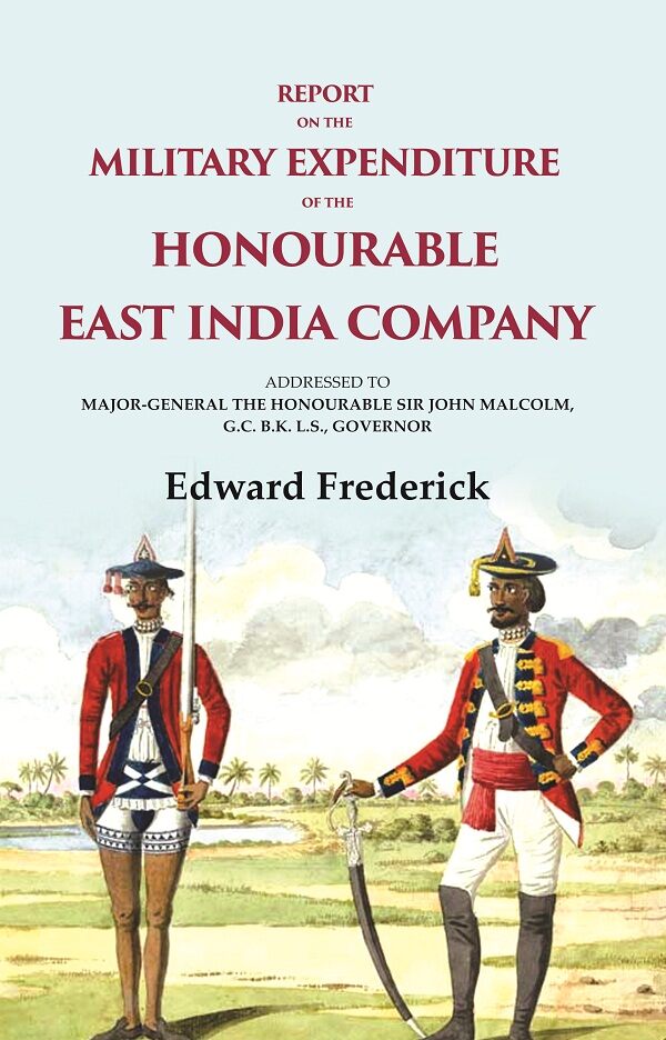 Report on the Military Expenditure of The Honourable East India Company: Addressed to Major - General the Honourable Sir John Malcolm, G. C. B. K. L. S., Governor