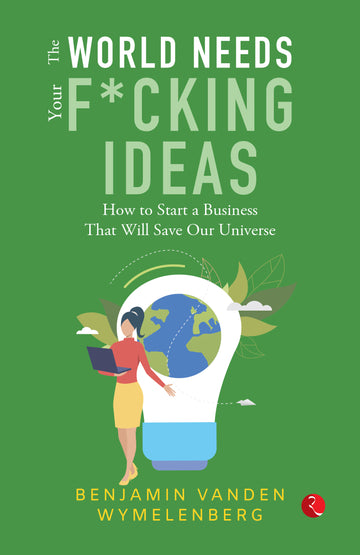 THE WORLD NEEDS YOUR F*CKING IDEAS: How to Start a Business That Will Save Our Universe