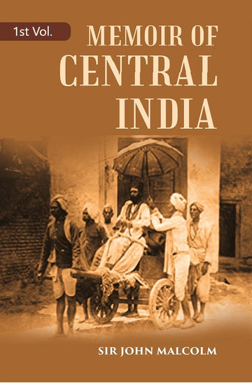 A Memoir of Central India: Including Malwa and Adjoining Provinces With the History, and Copious Illustrations, of the Past and Present Condition of That Country Volume 1st