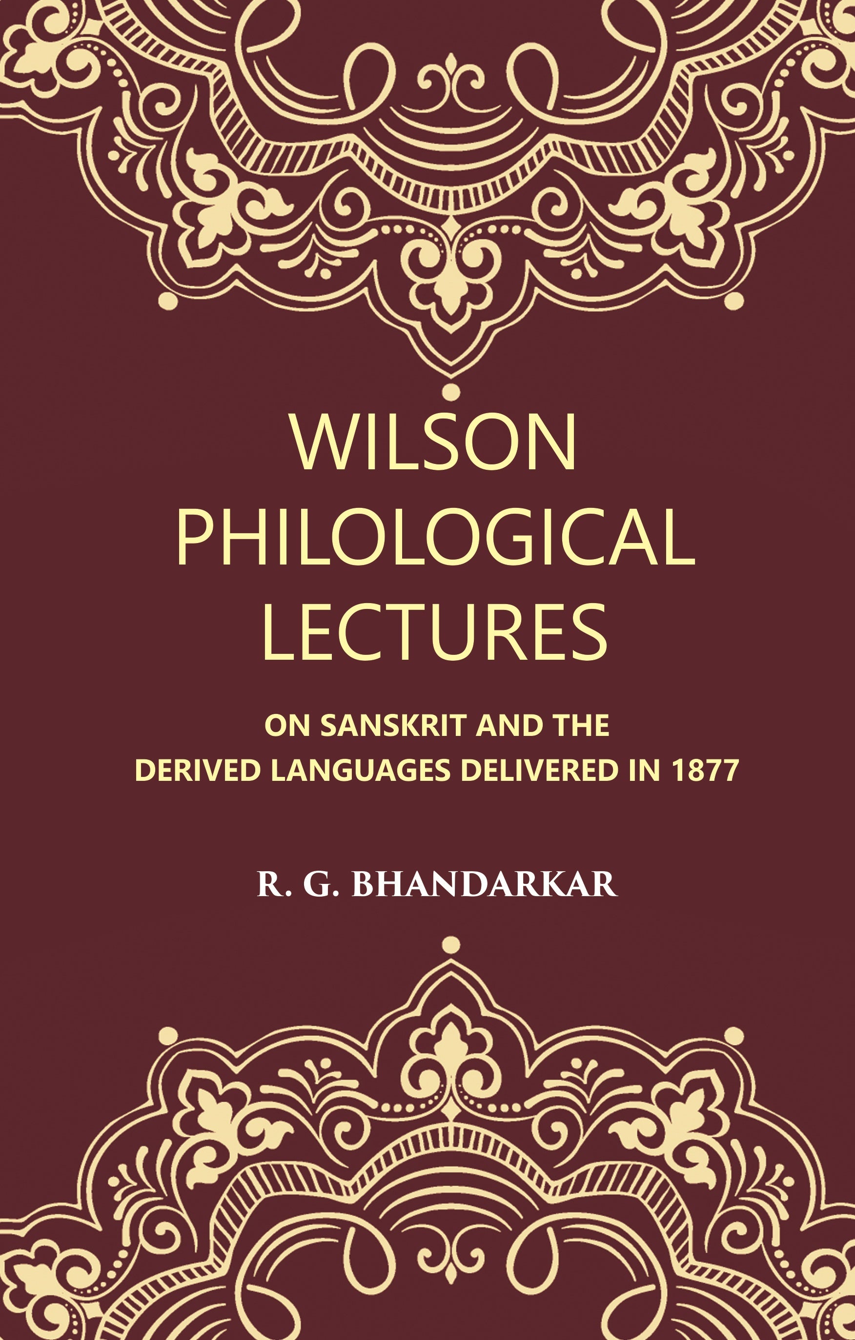 Wilson Philological Lectures: ON SANSKRIT AND THE DERIVED LANGUAGES DELIVERED IN 1877