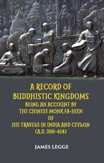 A Record Of Buddhistic Kingdoms Being An Account By The Chinese Monk Fa-Hien Of His Travels In India And Ceylon (A.D. 399-414)