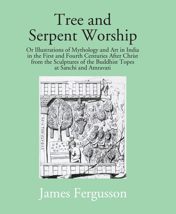 Tree And Serpent Worship: Or Illustrations Of Mythology And Art In India in The First And Fourth Centuries After Christ From The Sculptures Of The Buddhist Topes At Sanchi And Amravati