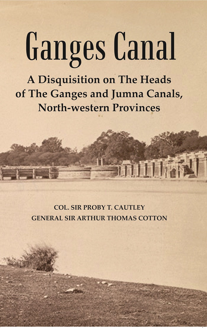 Ganges Canal : A Disquisition on the Heads of The Ganges of Jumna Canals, North-Western Provinces
