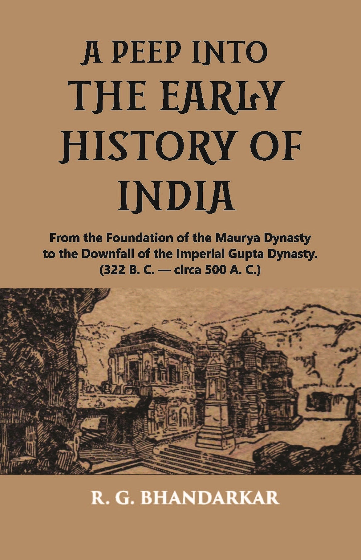 A PEEP INTO THE EARLY HISTORY OF INDIA: From the Foundation of the Maurya Dynasty to the Downfall of the Imperial Gupta Dynasty. (322 B. C.  circa 500 A. C.)