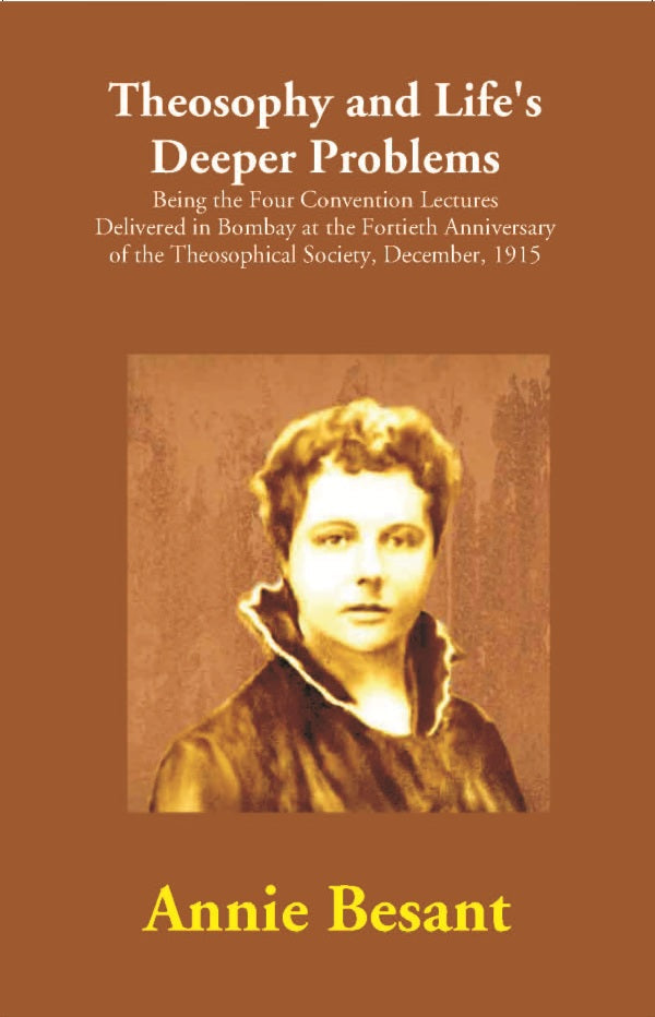 Theosophy and Life's Deeper Problems : Being the Four Convention Lectures Delivered in Bombay at the Fortieth Anniversary of the Theosophical Society, December, 1915