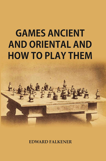 Games Ancient and Oriental, and How to Play Them : Being the Games of the Ancient Egyptians The Hiera Gramme of the Greeks, the Ludus Latrunculorum of the Romans and the Oriental Games of Chess, Draughts, Backgammon and Magic Squares