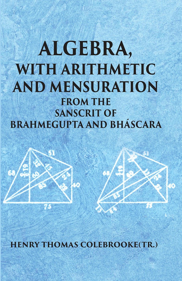 ALGEBRA WITH ARITHMETIC AND MENSURATION FROM THE SANSCRIT OF BRAHMEGUPTA AND BHASCARA